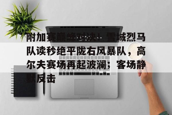 开云APP-附加赛巅峰对决！雪域烈马队读秒绝平陇右风暴队，高尔夫赛场再起波澜；客场静默反击